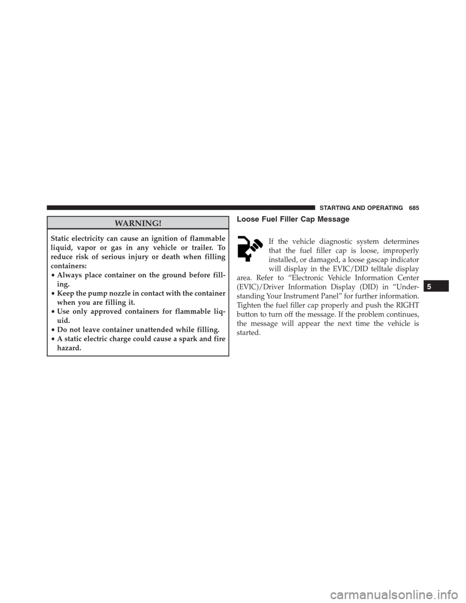 Ram 1500 2016  Owners Manual WARNING!
Static electricity can cause an ignition of flammable
liquid, vapor or gas in any vehicle or trailer. To
reduce risk of serious injury or death when filling
containers:
•Always place contai