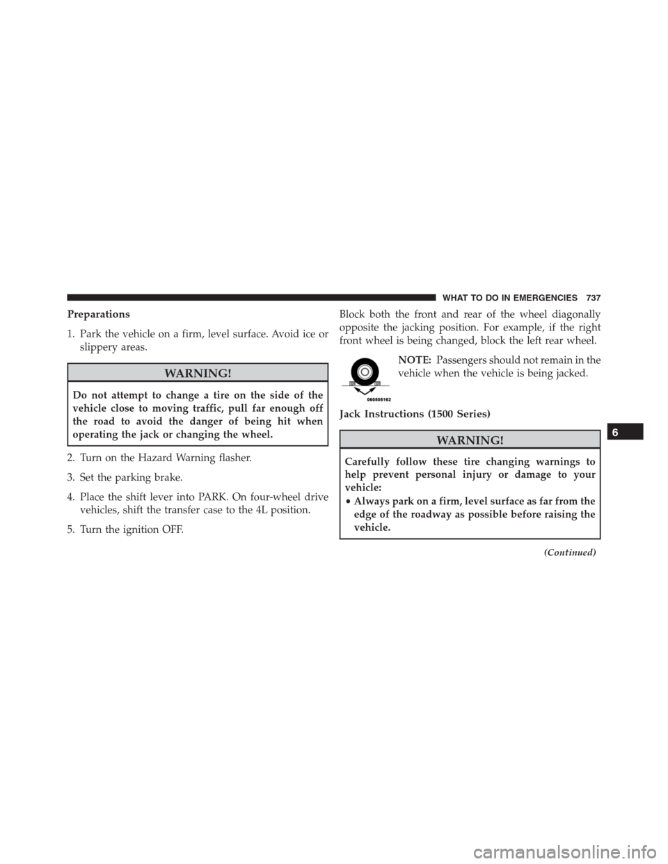 Ram 1500 2016 Owners Manual Preparations
1. Park the vehicle on a firm, level surface. Avoid ice or
slippery areas.
WARNING!
Do not attempt to change a tire on the side of the
vehicle close to moving traffic, pull far enough off Ram 1500 2016 Owners Manual Preparations
1. Park the vehicle on a firm, level surface. Avoid ice or
slippery areas.
WARNING!
Do not attempt to change a tire on the side of the
vehicle close to moving traffic, pull far enough off