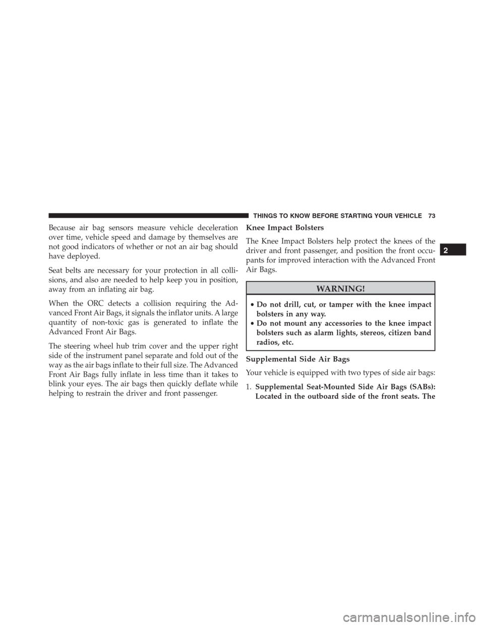 Ram 1500 2016  Owners Manual Because air bag sensors measure vehicle deceleration
over time, vehicle speed and damage by themselves are
not good indicators of whether or not an air bag should
have deployed.
Seat belts are necessa