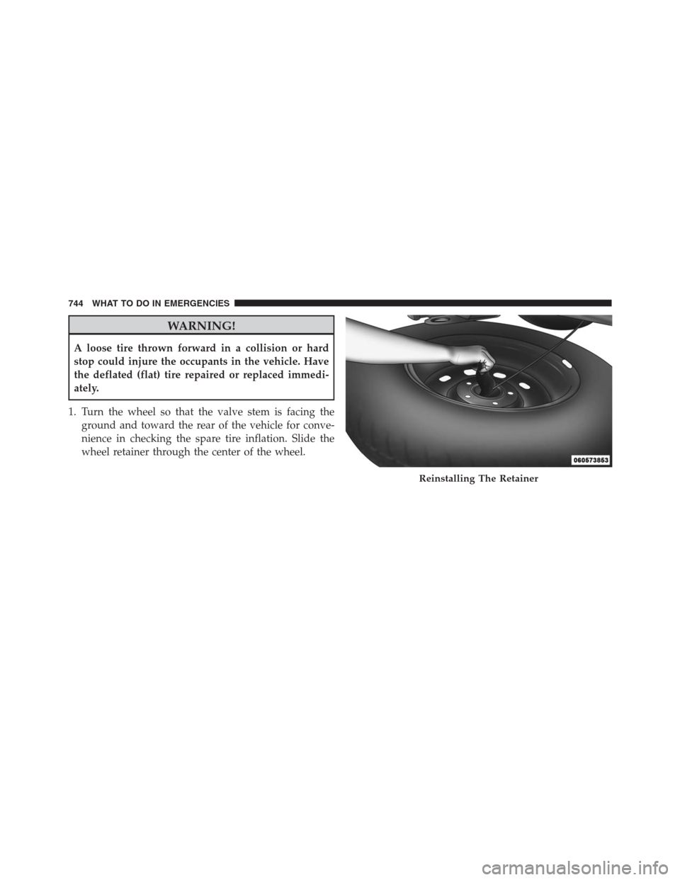 Ram 1500 2016  Owners Manual WARNING!
A loose tire thrown forward in a collision or hard
stop could injure the occupants in the vehicle. Have
the deflated (flat) tire repaired or replaced immedi-
ately.
1. Turn the wheel so that 