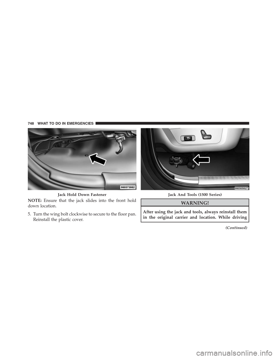 Ram 1500 2016  Owners Manual NOTE:Ensure that the jack slides into the front hold
down location.
5. Turn the wing bolt clockwise to secure to the floor pan.
Reinstall the plastic cover.WARNING!
After using the jack and tools, alw
