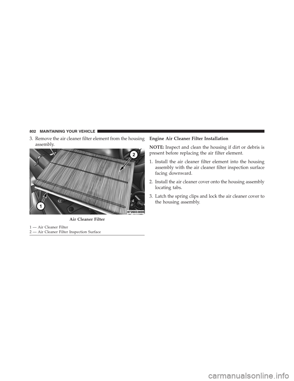 Ram 1500 2016 Owners Manual 3. Remove the air cleaner filter element from the housing
assembly.Engine Air Cleaner Filter Installation
NOTE:Inspect and clean the housing if dirt or debris is
present before replacing the air filte Ram 1500 2016 Owners Manual 3. Remove the air cleaner filter element from the housing
assembly.Engine Air Cleaner Filter Installation
NOTE:Inspect and clean the housing if dirt or debris is
present before replacing the air filte