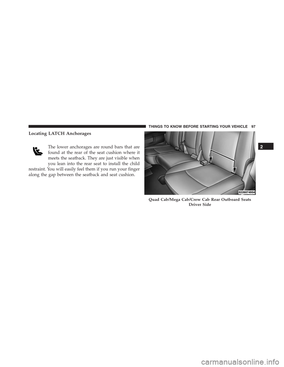 Ram 1500 2016 Owners Manual Locating LATCH Anchorages
The lower anchorages are round bars that are
found at the rear of the seat cushion where it
meets the seatback. They are just visible when
you lean into the rear seat to inst