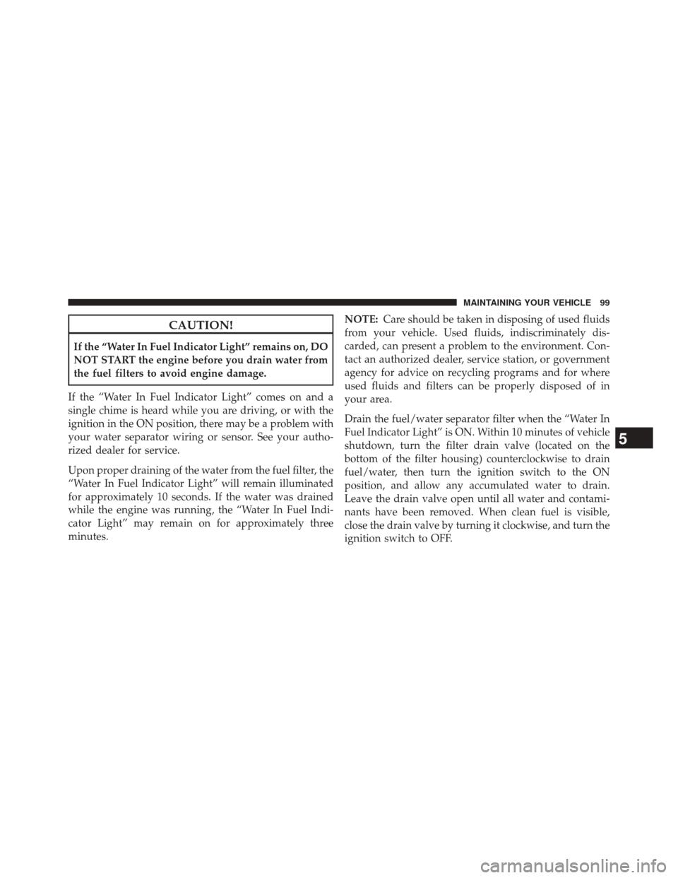 Ram 1500 2016 Diesel Supplement CAUTION!
If the “Water In Fuel Indicator Light” remains on, DO
NOT START the engine before you drain water from
the fuel filters to avoid engine damage.
If the “Water In Fuel Indicator Light” Ram 1500 2016 Diesel Supplement CAUTION!
If the “Water In Fuel Indicator Light” remains on, DO
NOT START the engine before you drain water from
the fuel filters to avoid engine damage.
If the “Water In Fuel Indicator Light”