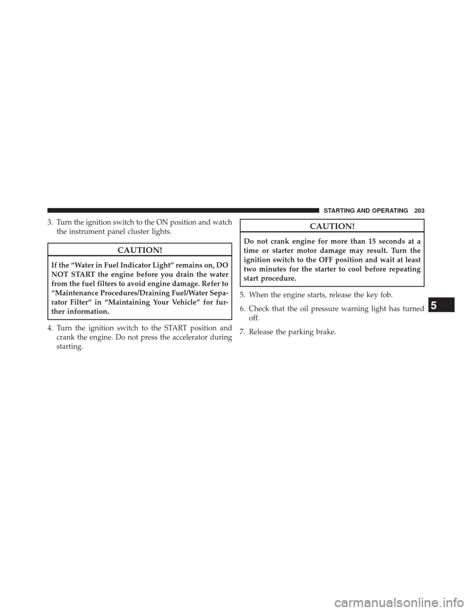 Ram 1500 2016 Diesel Supplement 3. Turn the ignition switch to the ON position and watchthe instrument panel cluster lights.
CAUTION!
If the “Water in Fuel Indicator Light” remains on, DO
NOT START the engine before you drain th Ram 1500 2016 Diesel Supplement 3. Turn the ignition switch to the ON position and watchthe instrument panel cluster lights.
CAUTION!
If the “Water in Fuel Indicator Light” remains on, DO
NOT START the engine before you drain th