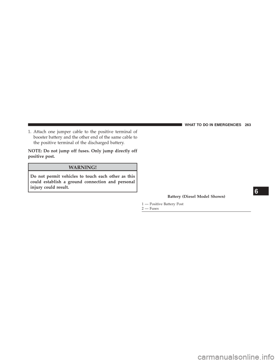 Ram 1500 2016  Diesel Supplement 1. Attach one jumper cable to the positive terminal ofbooster battery and the other end of the same cable to
the positive terminal of the discharged battery.
NOTE: Do not jump off fuses. Only jump dir