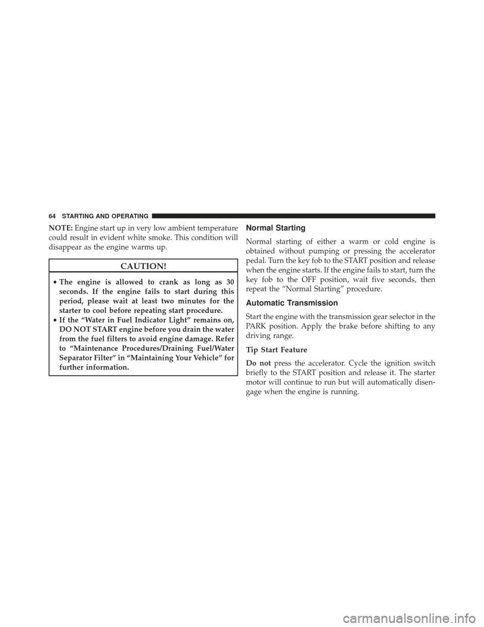 Ram 1500 2016  Diesel Supplement NOTE:Engine start up in very low ambient temperature
could result in evident white smoke. This condition will
disappear as the engine warms up.
CAUTION!
• The engine is allowed to crank as long as 3