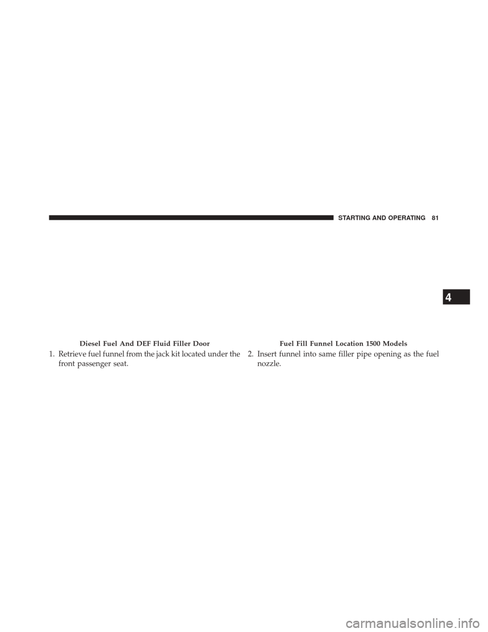 Ram 1500 2016 Diesel Supplement 1. Retrieve fuel funnel from the jack kit located under thefront passenger seat. 2. Insert funnel into same filler pipe opening as the fuel
nozzle.
Diesel Fuel And DEF Fluid Filler DoorFuel Fill Funne Ram 1500 2016 Diesel Supplement 1. Retrieve fuel funnel from the jack kit located under thefront passenger seat. 2. Insert funnel into same filler pipe opening as the fuel
nozzle.
Diesel Fuel And DEF Fluid Filler DoorFuel Fill Funne