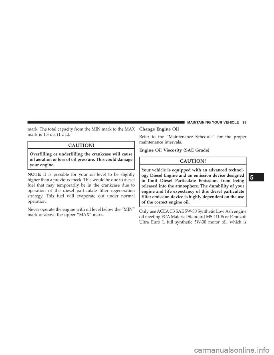 Ram 1500 2016  Diesel Supplement mark. The total capacity from the MIN mark to the MAX
mark is 1.3 qts (1.2 L).
CAUTION!
Overfilling or underfilling the crankcase will cause
oil aeration or loss of oil pressure. This could damage
you