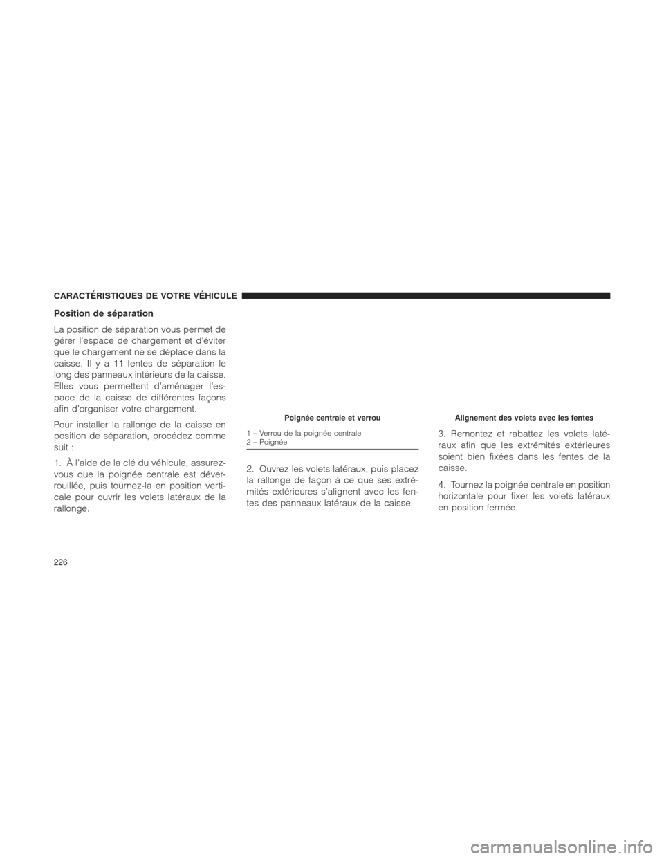 Ram 1500 2016 Manuel du propriétaire (in French) Position de séparation
La position de séparation vous permet de
gérer l’espace de chargement et d’éviter
que le chargement ne se déplace dans la
caisse. Ilya11fentes de séparation le
long de Ram 1500 2016 Manuel du propriétaire (in French) Position de séparation
La position de séparation vous permet de
gérer l’espace de chargement et d’éviter
que le chargement ne se déplace dans la
caisse. Ilya11fentes de séparation le
long de