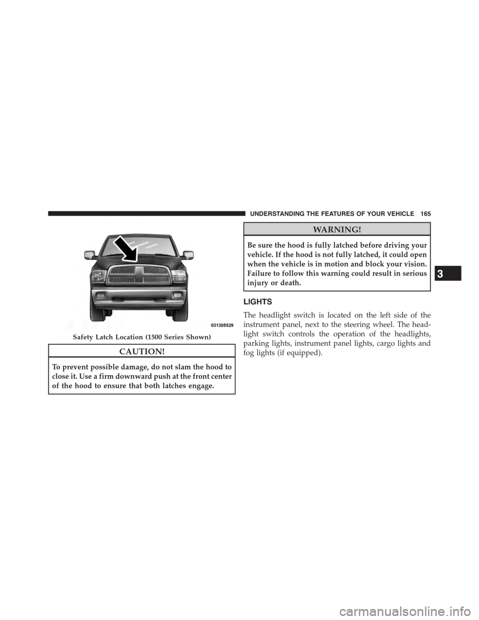 Ram 1500 2015  Owners Manual CAUTION!
To prevent possible damage, do not slam the hood to
close it. Use a firm downward push at the front center
of the hood to ensure that both latches engage.
WARNING!
Be sure the hood is fully l