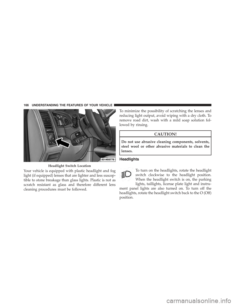 Ram 1500 2015  Owners Manual Your vehicle is equipped with plastic headlight and fog
light (if equipped) lenses that are lighter and less suscep-
tible to stone breakage than glass lights. Plastic is not as
scratch resistant as g