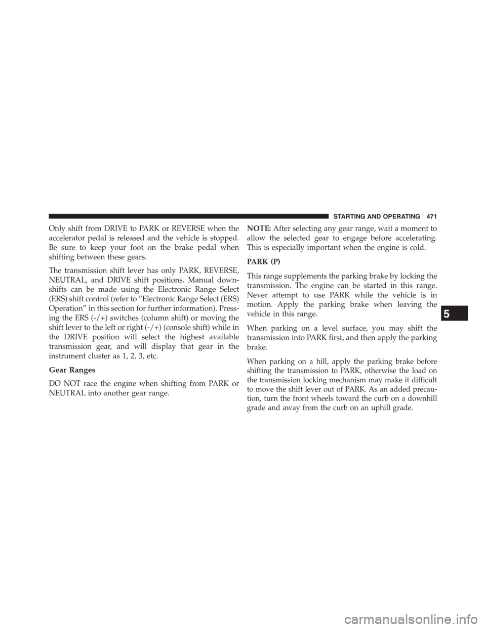 Ram 1500 2015  Owners Manual Only shift from DRIVE to PARK or REVERSE when the
accelerator pedal is released and the vehicle is stopped.
Be sure to keep your foot on the brake pedal when
shifting between these gears.
The transmis