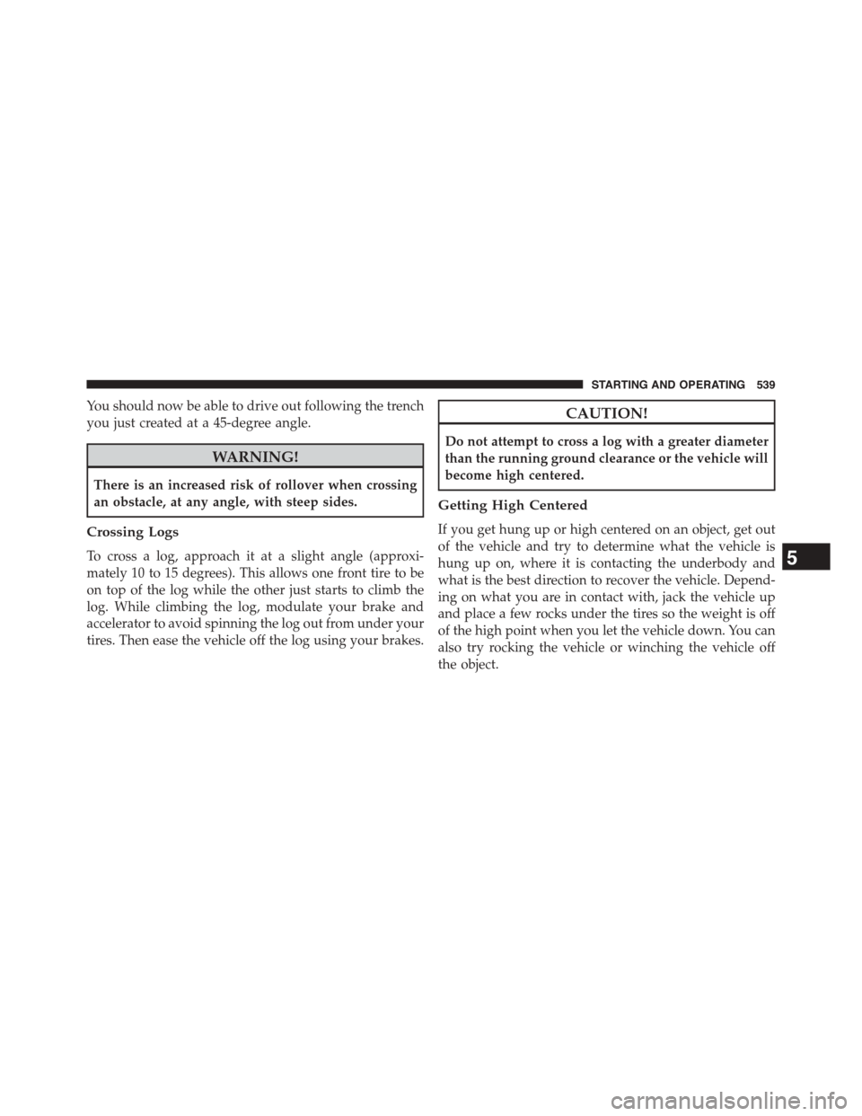 Ram 1500 2015  Owners Manual You should now be able to drive out following the trench
you just created at a 45-degree angle.
WARNING!
There is an increased risk of rollover when crossing
an obstacle, at any angle, with steep side