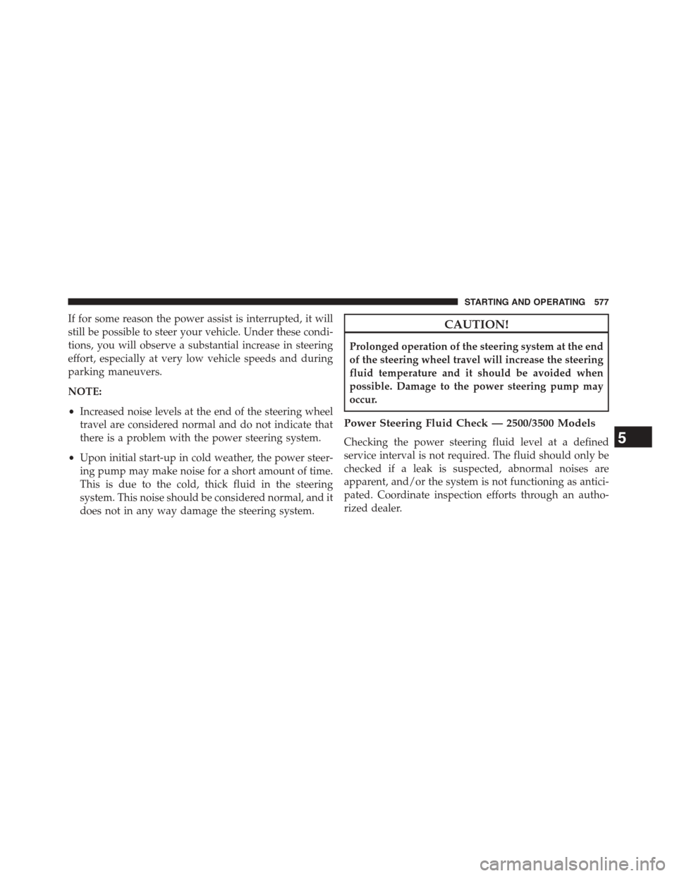 Ram 1500 2015 Owners Manual If for some reason the power assist is interrupted, it will
still be possible to steer your vehicle. Under these condi-
tions, you will observe a substantial increase in steering
effort, especially at Ram 1500 2015 Owners Manual If for some reason the power assist is interrupted, it will
still be possible to steer your vehicle. Under these condi-
tions, you will observe a substantial increase in steering
effort, especially at