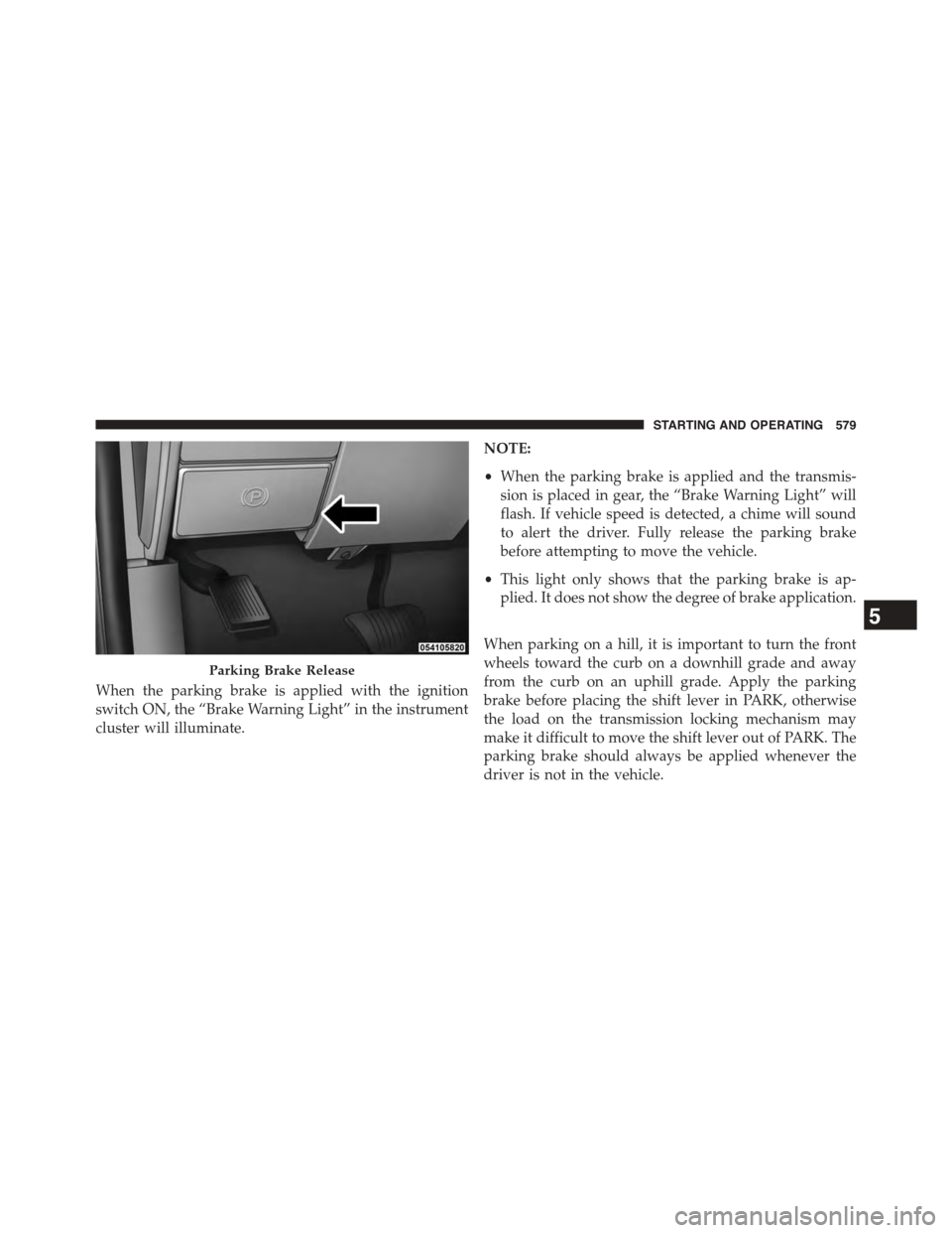 Ram 1500 2015 Owners Manual When the parking brake is applied with the ignition
switch ON, the “Brake Warning Light” in the instrument
cluster will illuminate.
NOTE:
•When the parking brake is applied and the transmis-
sio Ram 1500 2015 Owners Manual When the parking brake is applied with the ignition
switch ON, the “Brake Warning Light” in the instrument
cluster will illuminate.
NOTE:
•When the parking brake is applied and the transmis-
sio