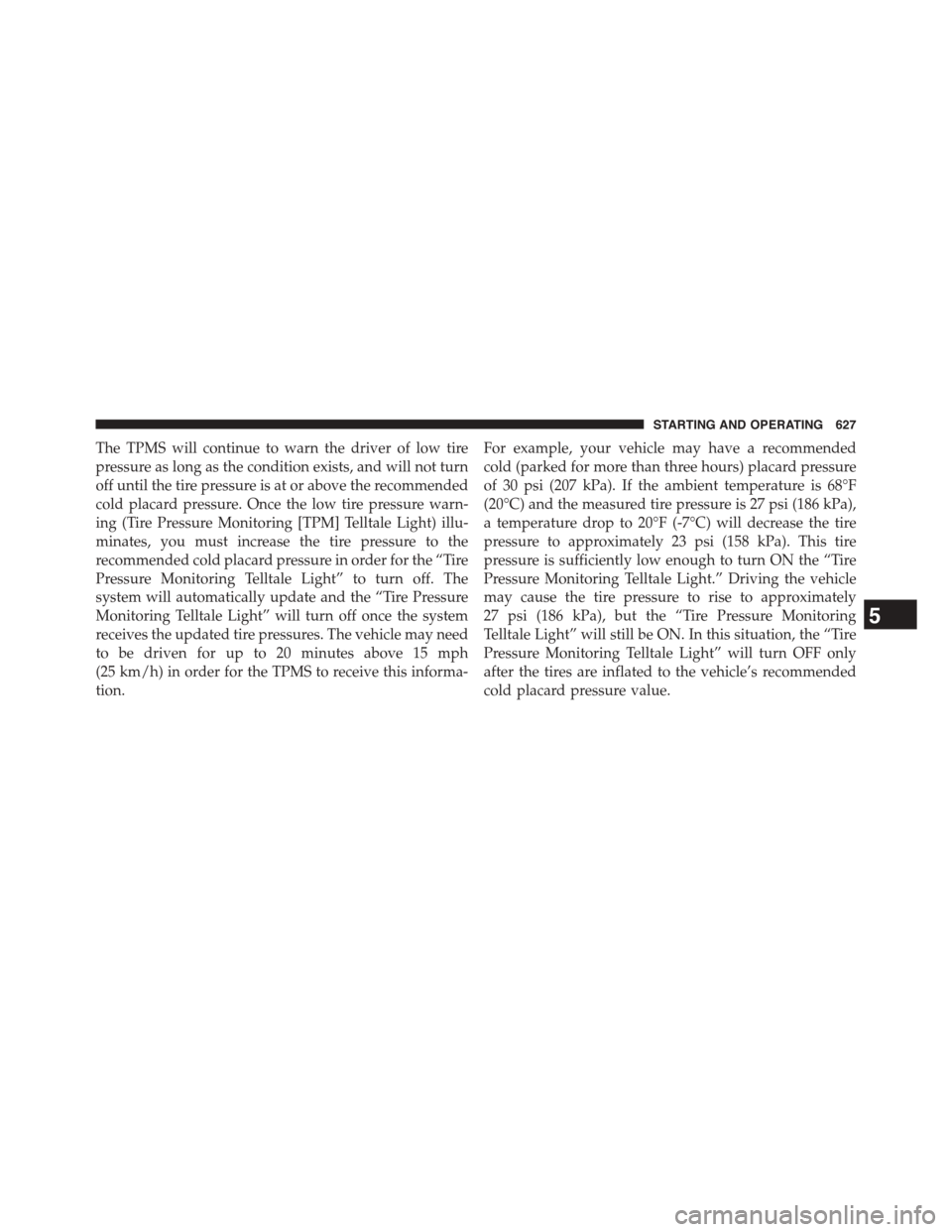 Ram 1500 2015  Owners Manual The TPMS will continue to warn the driver of low tire
pressure as long as the condition exists, and will not turn
off until the tire pressure is at or above the recommended
cold placard pressure. Once