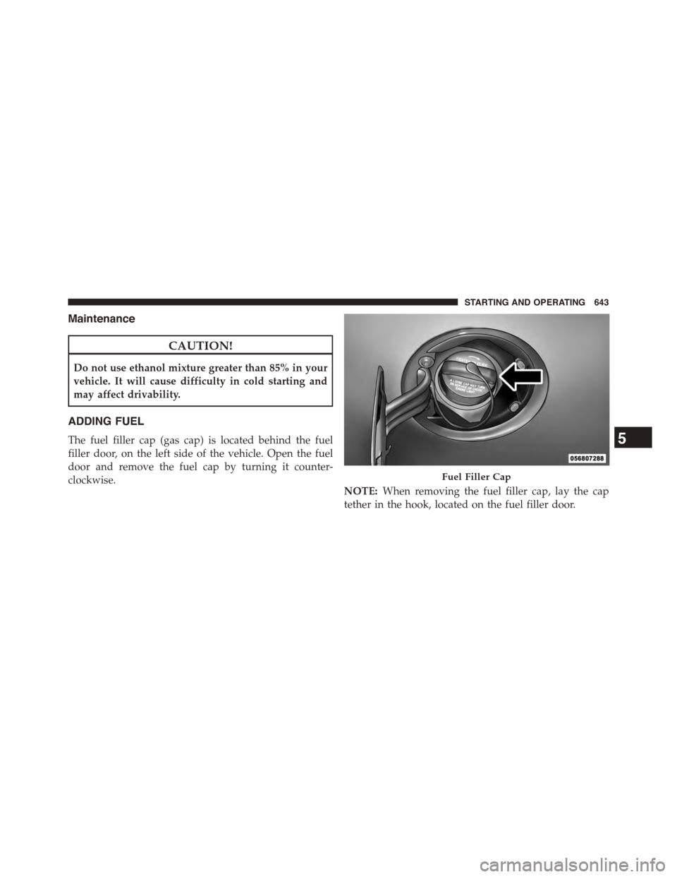 Ram 1500 2015 Owners Manual Maintenance
CAUTION!
Do not use ethanol mixture greater than 85% in your
vehicle. It will cause difficulty in cold starting and
may affect drivability.
ADDING FUEL
The fuel filler cap (gas cap) is loc Ram 1500 2015 Owners Manual Maintenance
CAUTION!
Do not use ethanol mixture greater than 85% in your
vehicle. It will cause difficulty in cold starting and
may affect drivability.
ADDING FUEL
The fuel filler cap (gas cap) is loc
