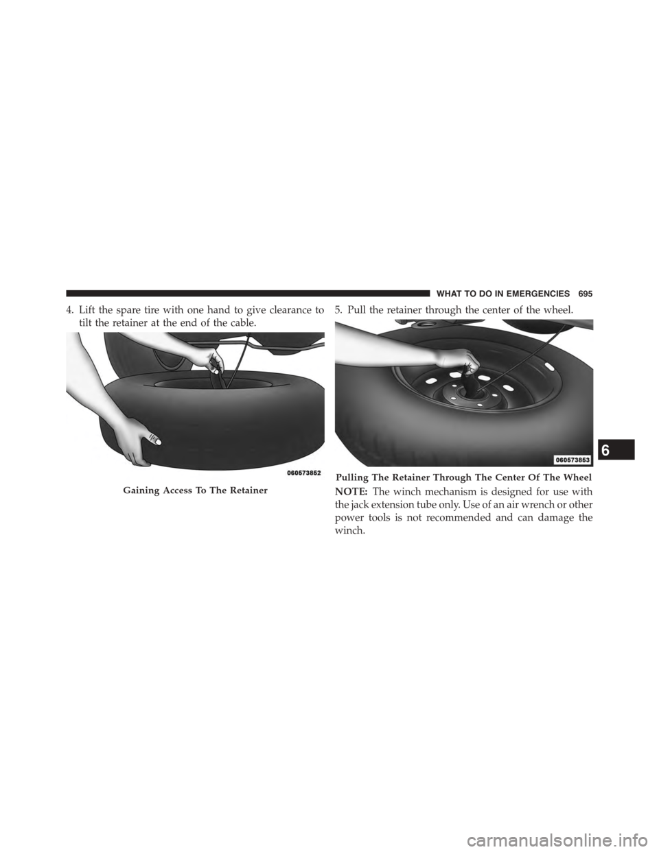 Ram 1500 2015  Owners Manual 4. Lift the spare tire with one hand to give clearance to
tilt the retainer at the end of the cable.
5. Pull the retainer through the center of the wheel.
NOTE:The winch mechanism is designed for use 