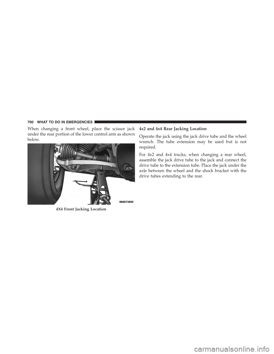 Ram 1500 2015  Owners Manual When changing a front wheel, place the scissor jack
under the rear portion of the lower control arm as shown
below.
4x2 and 4x4 Rear Jacking Location
Operate the jack using the jack drive tube and the