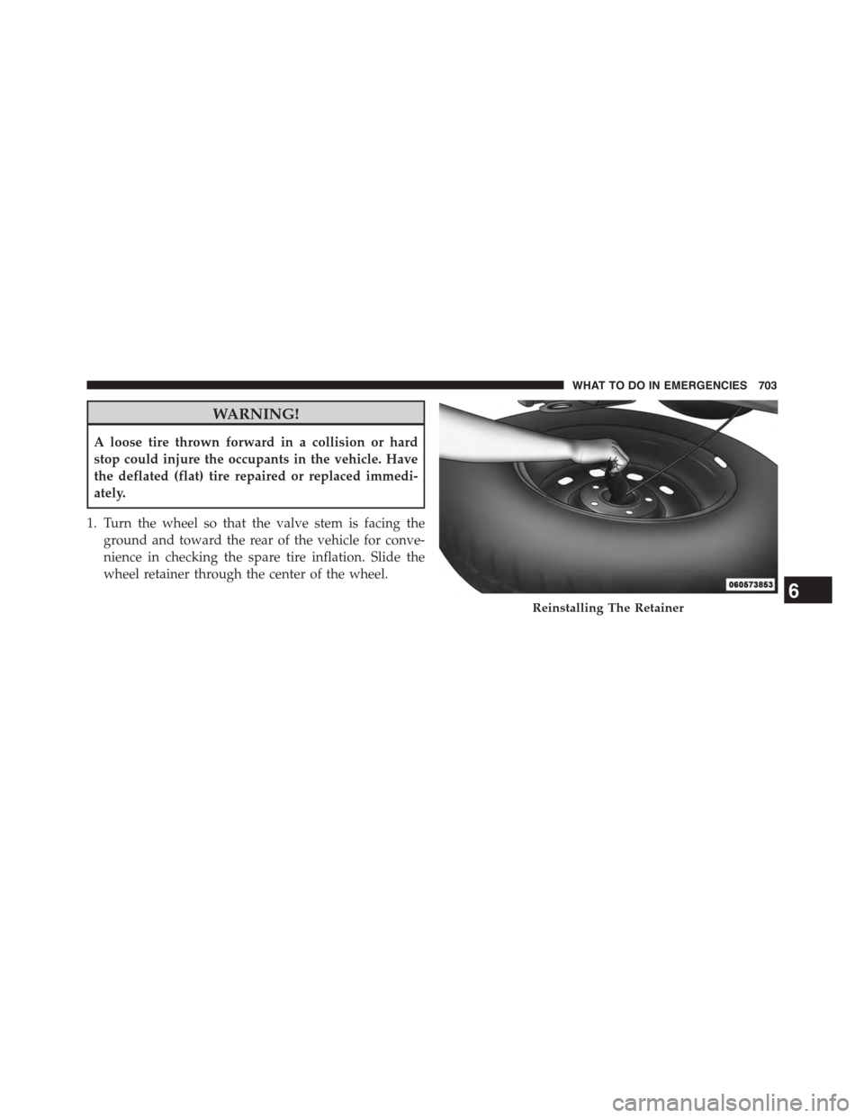 Ram 1500 2015  Owners Manual WARNING!
A loose tire thrown forward in a collision or hard
stop could injure the occupants in the vehicle. Have
the deflated (flat) tire repaired or replaced immedi-
ately.
1. Turn the wheel so that 