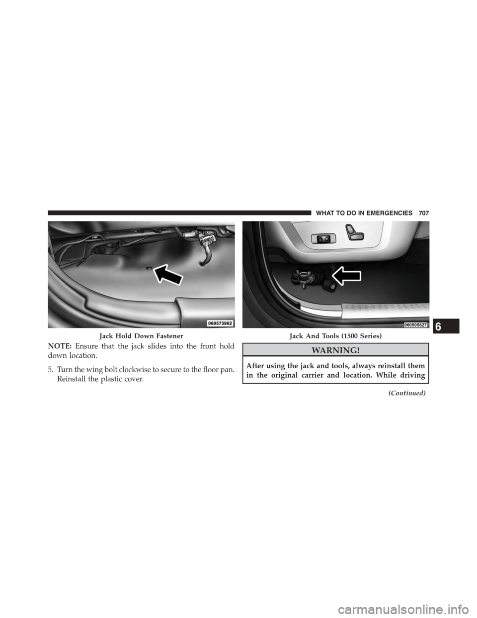 Ram 1500 2015  Owners Manual NOTE:Ensure that the jack slides into the front hold
down location.
5. Turn the wing bolt clockwise to secure to the floor pan.
Reinstall the plastic cover.
WARNING!
After using the jack and tools, al