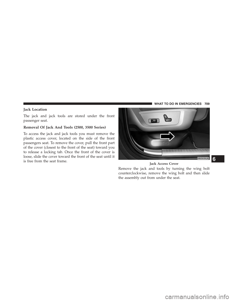 Ram 1500 2015  Owners Manual Jack Location
The jack and jack tools are stored under the front
passenger seat.
Removal Of Jack And Tools (2500, 3500 Series)
To access the jack and jack tools you must remove the
plastic access cove