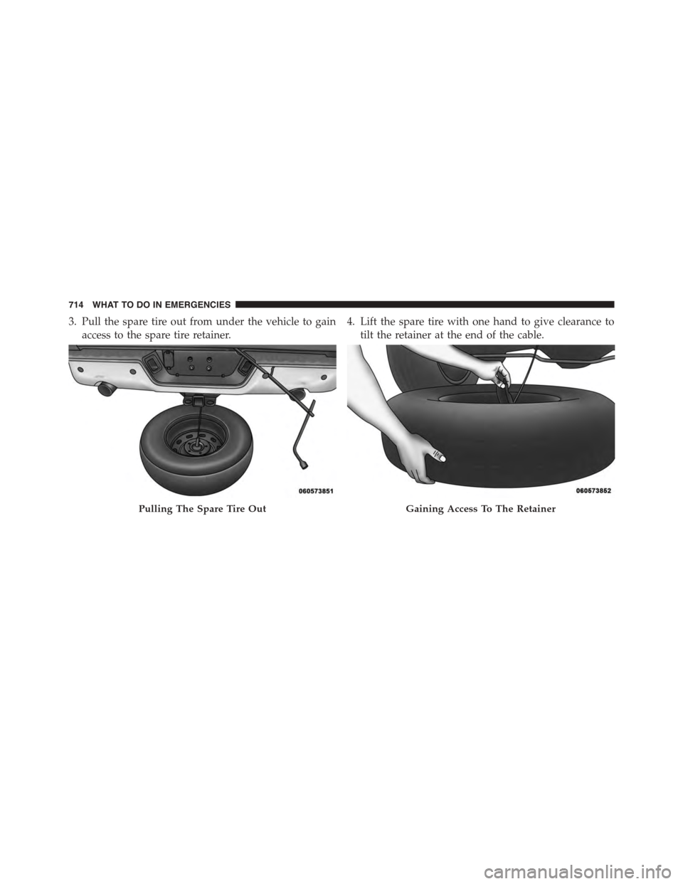 Ram 1500 2015  Owners Manual 3. Pull the spare tire out from under the vehicle to gain
access to the spare tire retainer.
4. Lift the spare tire with one hand to give clearance to
tilt the retainer at the end of the cable.
Pullin