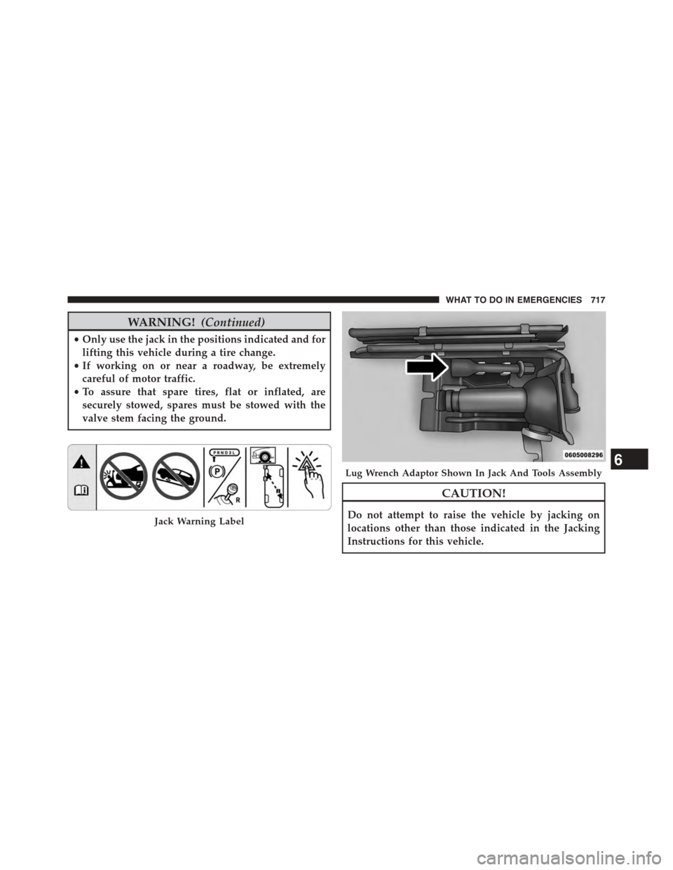 Ram 1500 2015 User Guide WARNING!(Continued)
•Only use the jack in the positions indicated and for
lifting this vehicle during a tire change.
•If working on or near a roadway, be extremely
careful of motor traffic.
•To Ram 1500 2015 User Guide WARNING!(Continued)
•Only use the jack in the positions indicated and for
lifting this vehicle during a tire change.
•If working on or near a roadway, be extremely
careful of motor traffic.
•To