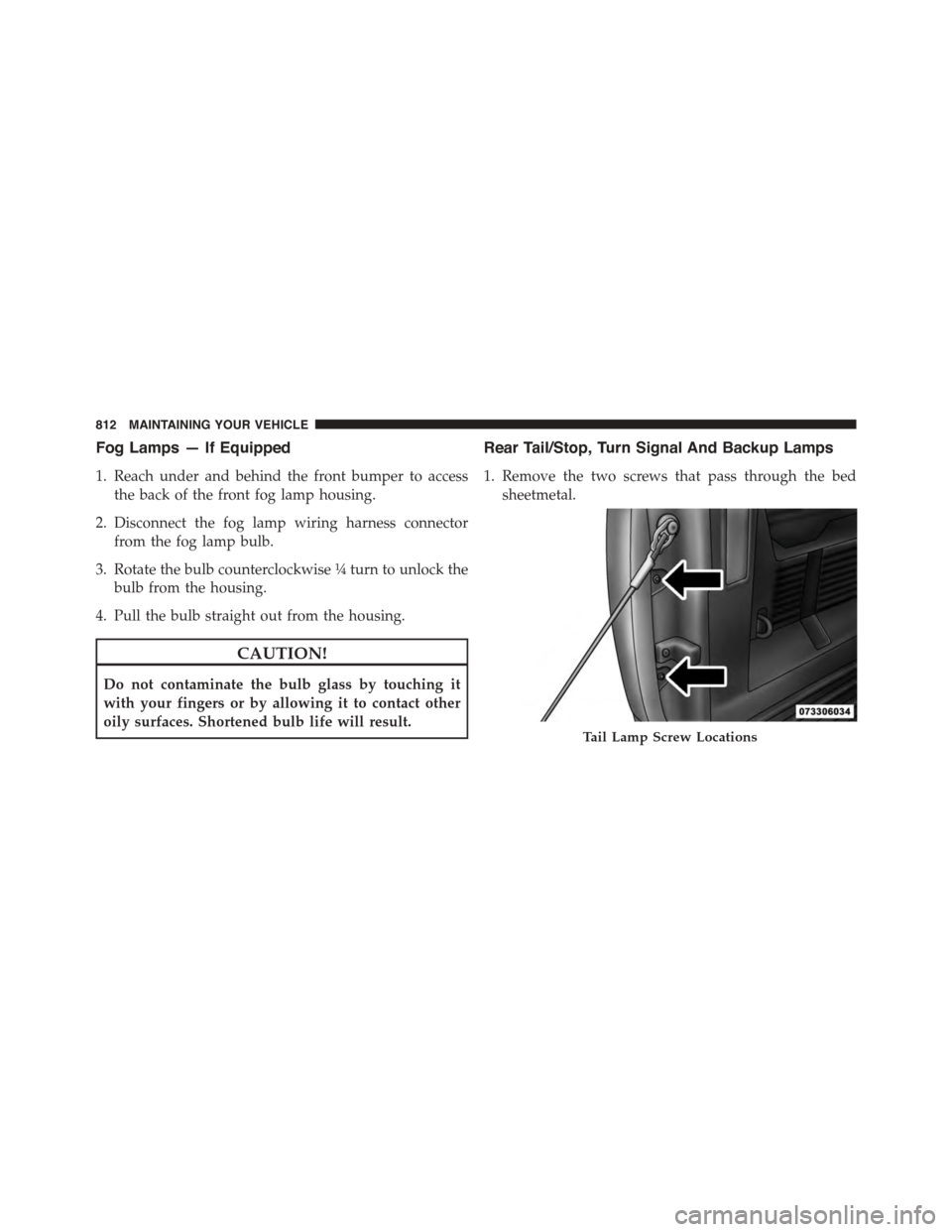 Ram 1500 2015  Owners Manual Fog Lamps — If Equipped
1. Reach under and behind the front bumper to access
the back of the front fog lamp housing.
2. Disconnect the fog lamp wiring harness connector
from the fog lamp bulb.
3. Ro