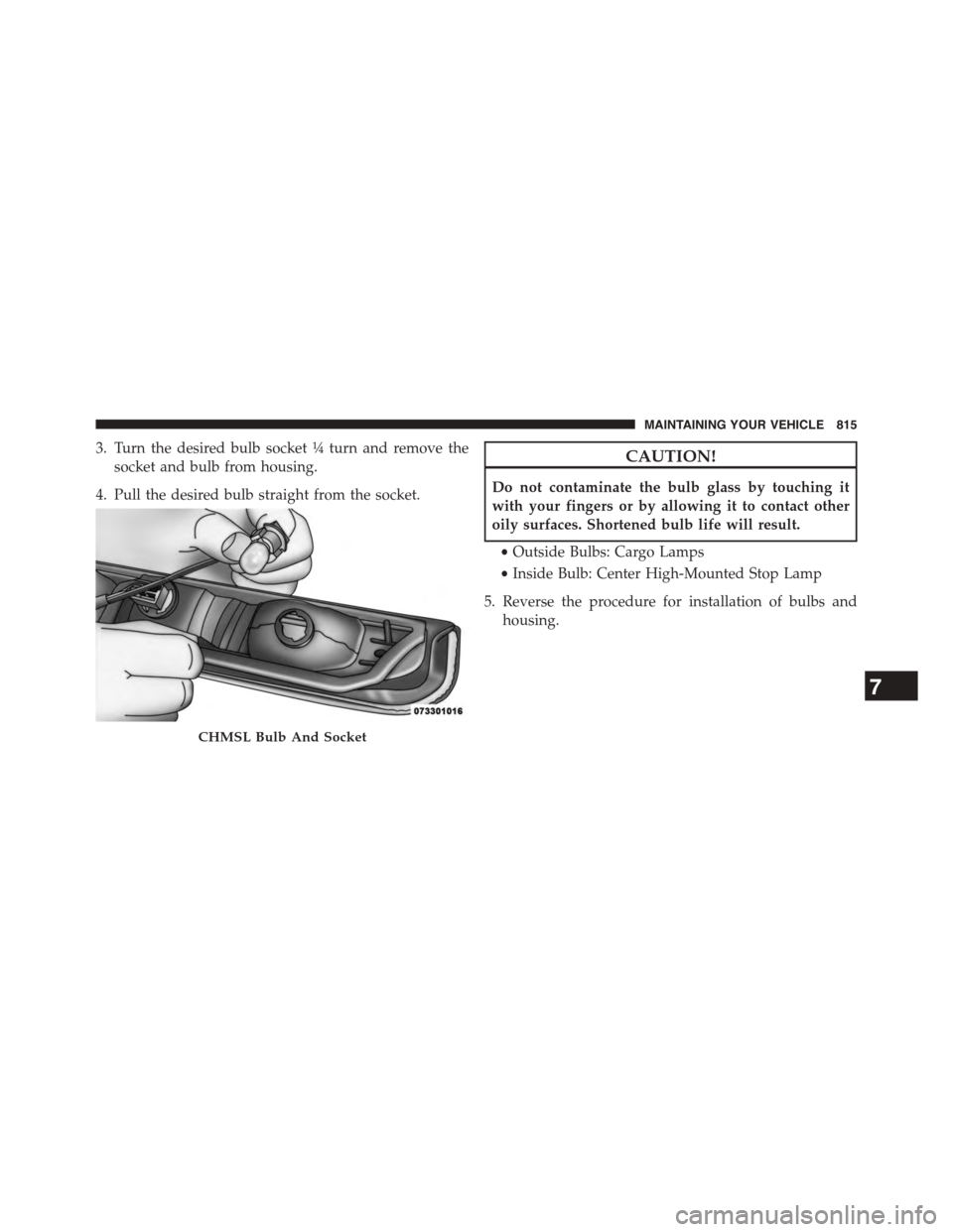 Ram 1500 2015  Owners Manual 3. Turn the desired bulb socket¼turn and remove the
socket and bulb from housing.
4. Pull the desired bulb straight from the socket.
CAUTION!
Do not contaminate the bulb glass by touching it
with you