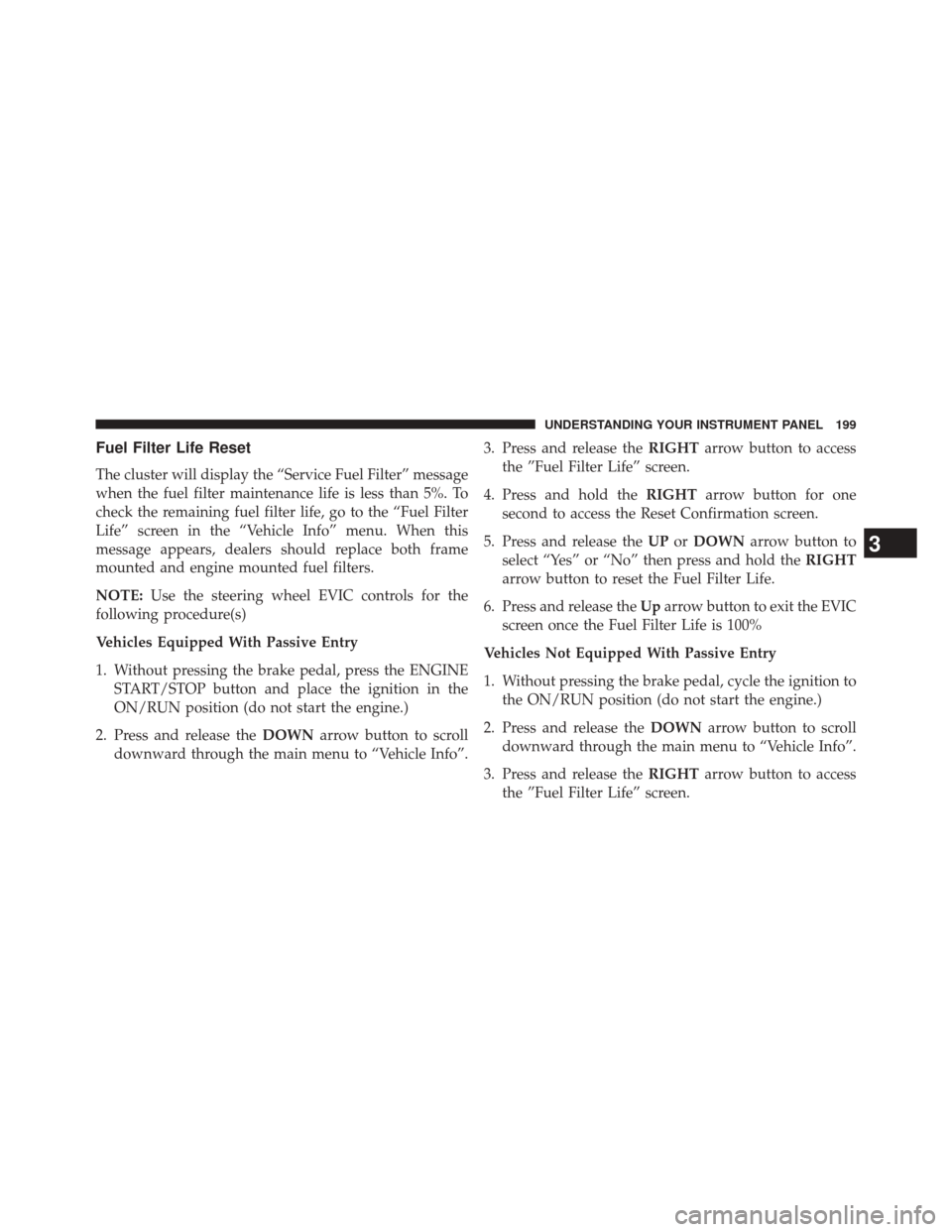 Ram 1500 2015  Diesel Supplement Fuel Filter Life Reset
The cluster will display the “Service Fuel Filter” message
when the fuel filter maintenance life is less than 5%. To
check the remaining fuel filter life, go to the “Fuel 