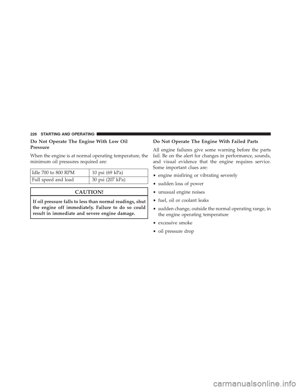 Ram 1500 2015 Diesel Supplement Do Not Operate The Engine With Low Oil
Pressure
When the engine is at normal operating temperature, the
minimum oil pressures required are:
Idle 700 to 800 RPM 10 psi (69 kPa)
Full speed and load 30 p Ram 1500 2015 Diesel Supplement Do Not Operate The Engine With Low Oil
Pressure
When the engine is at normal operating temperature, the
minimum oil pressures required are:
Idle 700 to 800 RPM 10 psi (69 kPa)
Full speed and load 30 p