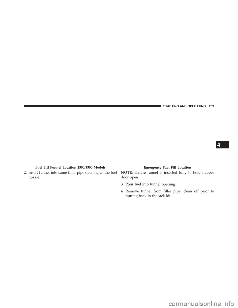 Ram 1500 2015 Diesel Supplement 2. Insert funnel into same filler pipe opening as the fuelnozzle. NOTE:
Ensure funnel is inserted fully to hold flapper
door open.
3. Pour fuel into funnel opening.
4. Remove funnel from filler pipe, Ram 1500 2015 Diesel Supplement 2. Insert funnel into same filler pipe opening as the fuelnozzle. NOTE:
Ensure funnel is inserted fully to hold flapper
door open.
3. Pour fuel into funnel opening.
4. Remove funnel from filler pipe,