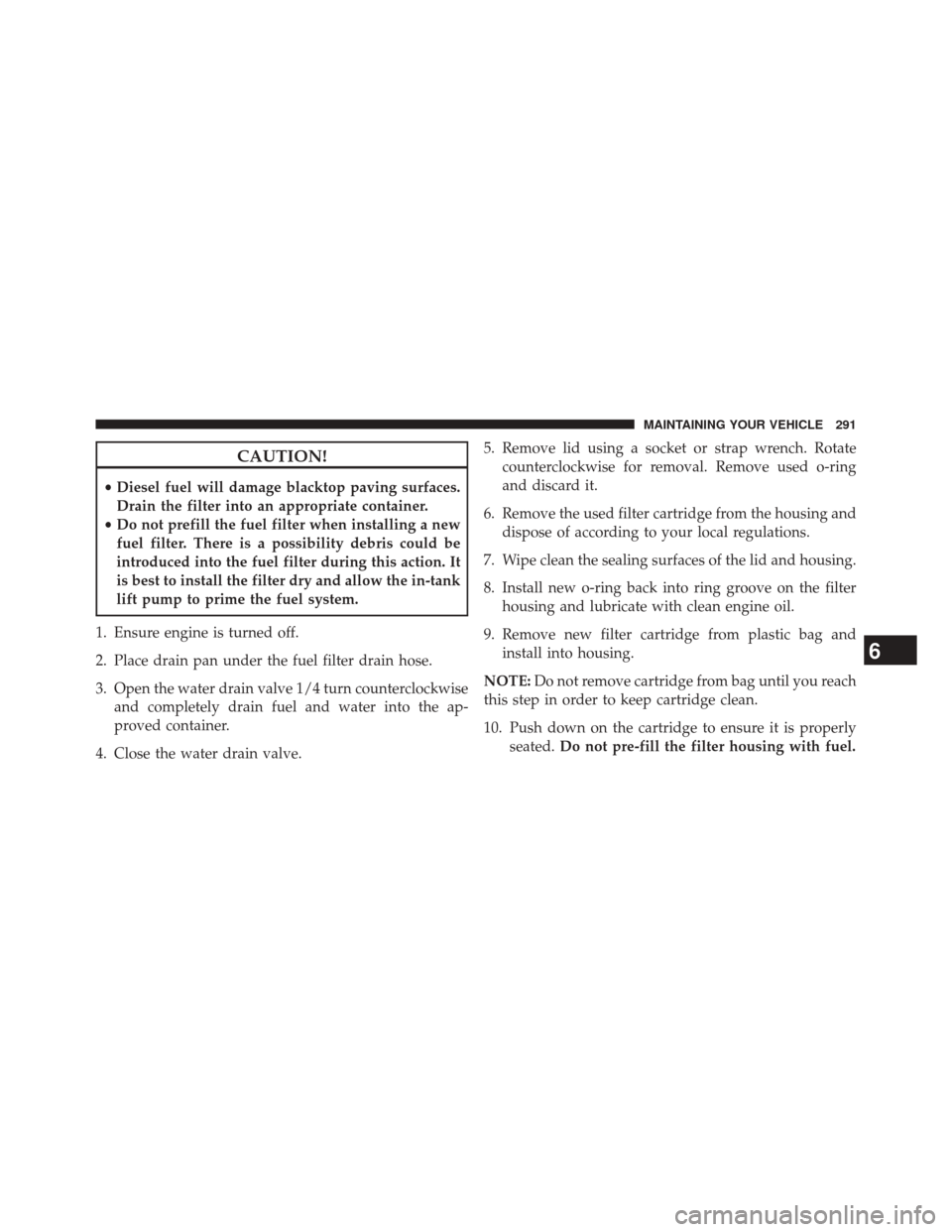 Ram 1500 2015 Diesel Supplement CAUTION!
•Diesel fuel will damage blacktop paving surfaces.
Drain the filter into an appropriate container.
• Do not prefill the fuel filter when installing a new
fuel filter. There is a possibili Ram 1500 2015 Diesel Supplement CAUTION!
•Diesel fuel will damage blacktop paving surfaces.
Drain the filter into an appropriate container.
• Do not prefill the fuel filter when installing a new
fuel filter. There is a possibili