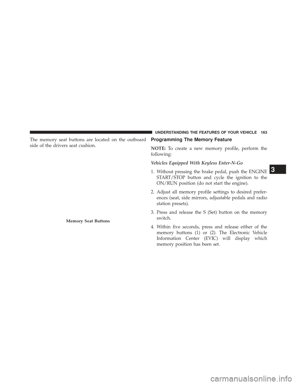 Ram 1500 2014  Owners Manual The memory seat buttons are located on the outboard
side of the drivers seat cushion.Programming The Memory Feature
NOTE:To create a new memory profile, perform the
following:
Vehicles Equipped With K