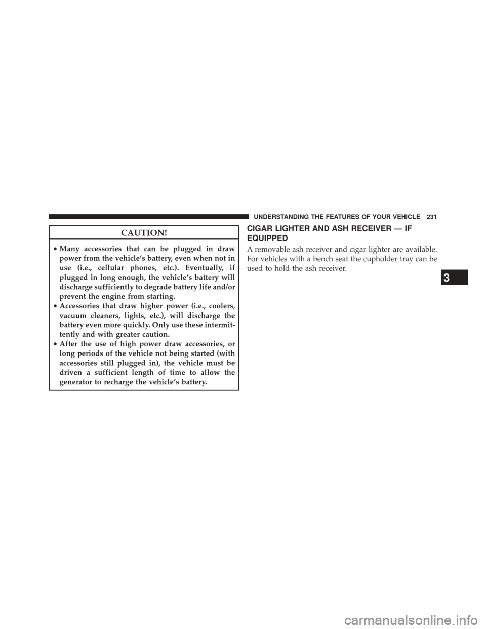 Ram 1500 2014 Owners Guide CAUTION!
•Many accessories that can be plugged in draw
power from the vehicle’s battery, even when not in
use (i.e., cellular phones, etc.). Eventually, if
plugged in long enough, the vehicle’s Ram 1500 2014 Owners Guide CAUTION!
•Many accessories that can be plugged in draw
power from the vehicle’s battery, even when not in
use (i.e., cellular phones, etc.). Eventually, if
plugged in long enough, the vehicle’s