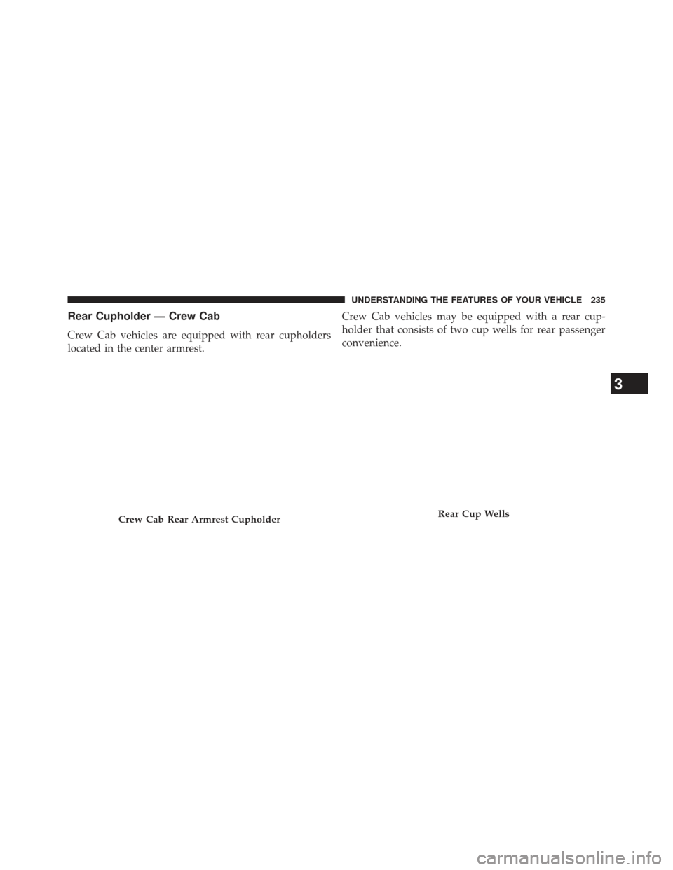 Ram 1500 2014  Owners Manual Rear Cupholder — Crew Cab
Crew Cab vehicles are equipped with rear cupholders
located in the center armrest.Crew Cab vehicles may be equipped with a rear cup-
holder that consists of two cup wells f