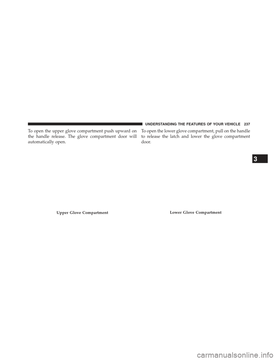 Ram 1500 2014  Owners Manual To open the upper glove compartment push upward on
the handle release. The glove compartment door will
automatically open.To open the lower glove compartment, pull on the handle
to release the latch a