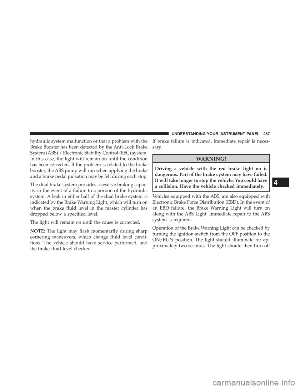 Ram 1500 2014  Owners Manual hydraulic system malfunction or that a problem with the
Brake Booster has been detected by the Anti-Lock Brake
System (ABS) / Electronic Stability Control (ESC) system.
In this case, the light will re