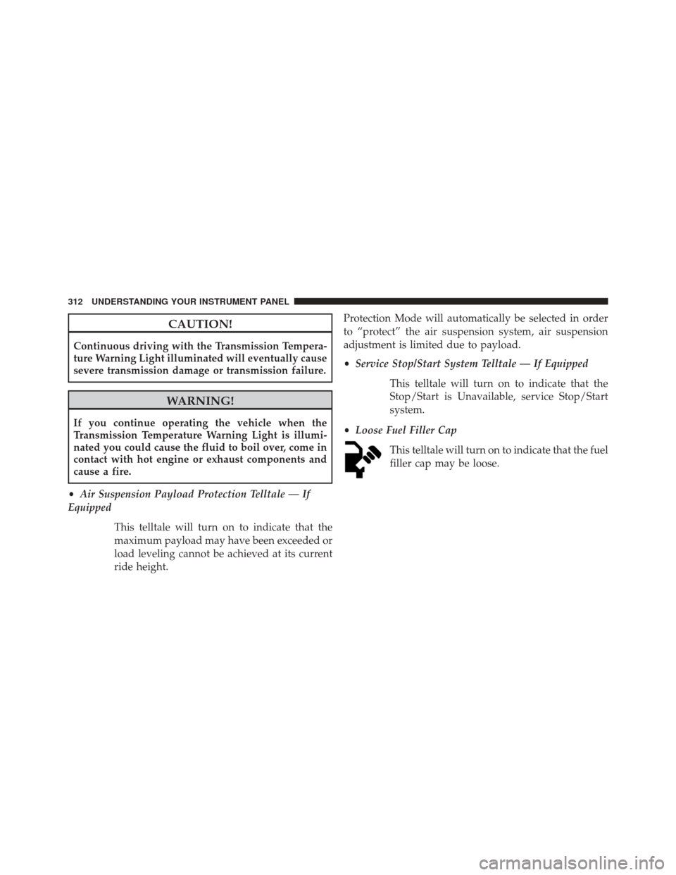 Ram 1500 2014 Service Manual CAUTION!
Continuous driving with the Transmission Tempera-
ture Warning Light illuminated will eventually cause
severe transmission damage or transmission failure.
WARNING!
If you continue operating t