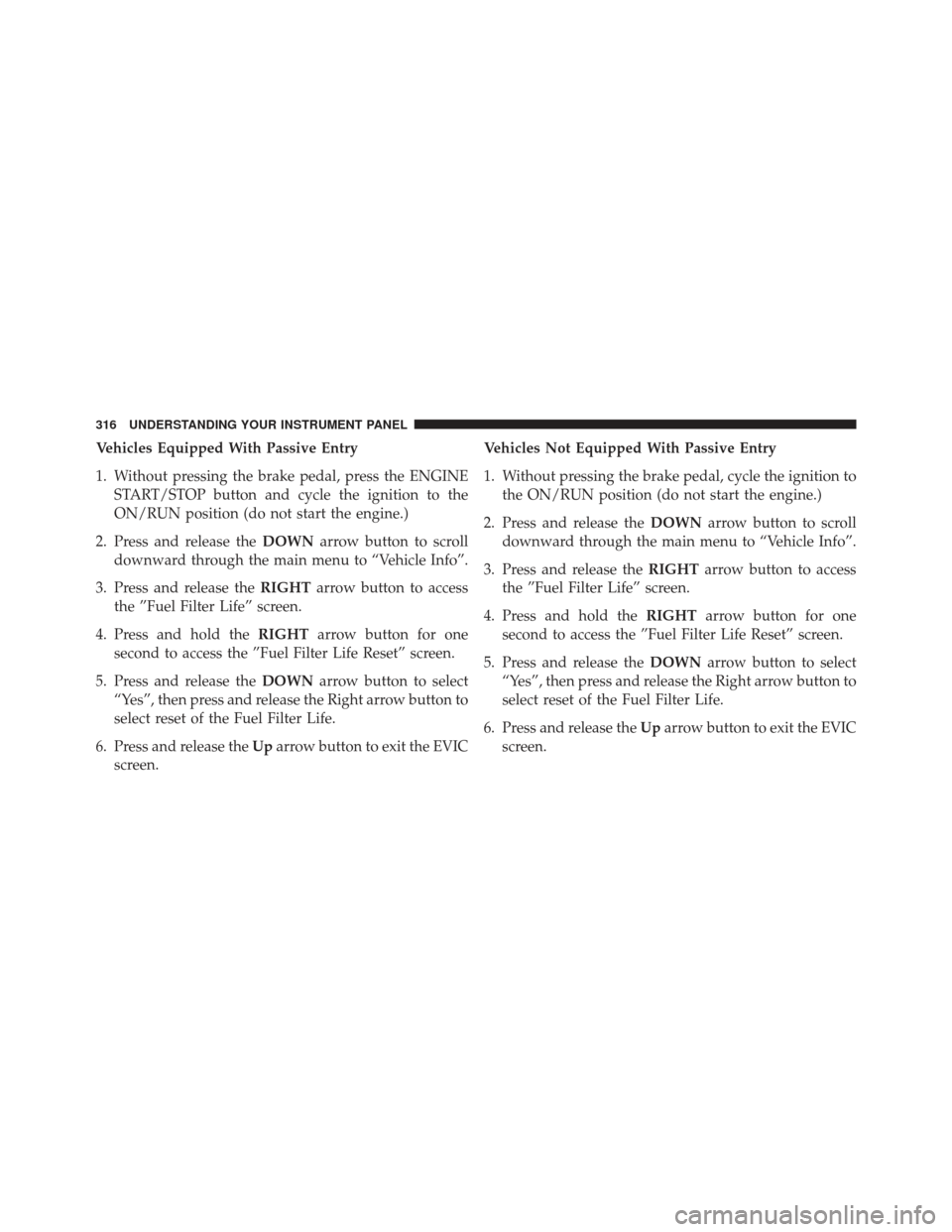 Ram 1500 2014 Service Manual Vehicles Equipped With Passive Entry
1. Without pressing the brake pedal, press the ENGINESTART/STOP button and cycle the ignition to the
ON/RUN position (do not start the engine.)
2. Press and releas