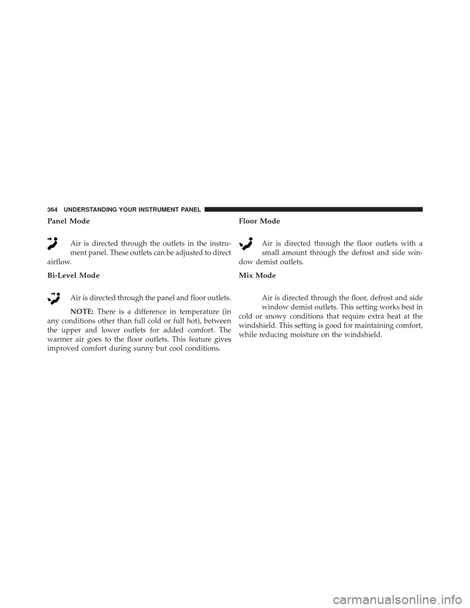 Ram 1500 2014 Owners Manual Panel Mode
Air is directed through the outlets in the instru-
ment panel. These outlets can be adjusted to direct
airflow.
Bi-Level Mode
Air is directed through the panel and floor outlets.
NOTE: Ther Ram 1500 2014 Owners Manual Panel Mode
Air is directed through the outlets in the instru-
ment panel. These outlets can be adjusted to direct
airflow.
Bi-Level Mode
Air is directed through the panel and floor outlets.
NOTE: Ther