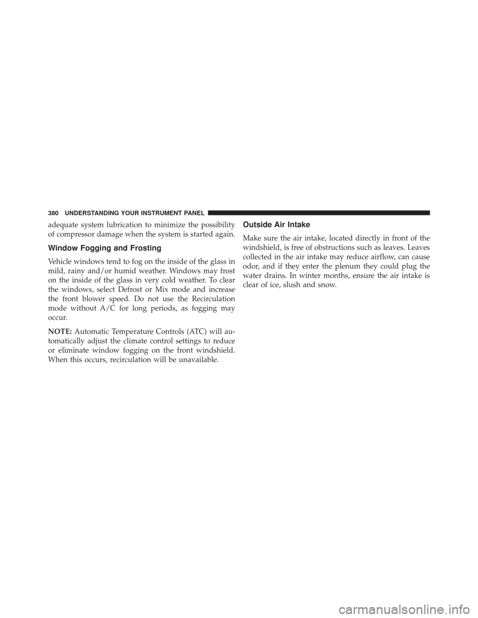 Ram 1500 2014  Owners Manual adequate system lubrication to minimize the possibility
of compressor damage when the system is started again.
Window Fogging and Frosting
Vehicle windows tend to fog on the inside of the glass in
mil