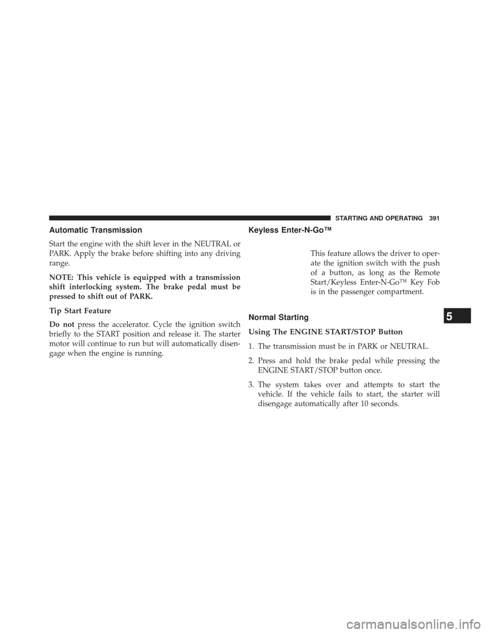 Ram 1500 2014 Service Manual Automatic Transmission
Start the engine with the shift lever in the NEUTRAL or
PARK. Apply the brake before shifting into any driving
range.
NOTE: This vehicle is equipped with a transmission
shift in