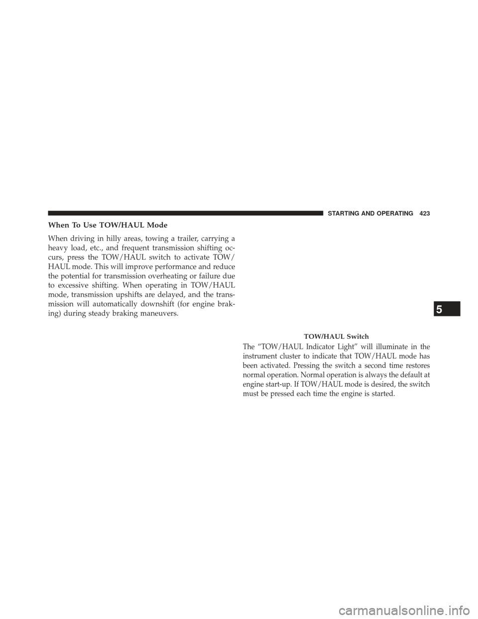 Ram 1500 2014 Owners Manual When To Use TOW/HAUL Mode
When driving in hilly areas, towing a trailer, carrying a
heavy load, etc., and frequent transmission shifting oc-
curs, press the TOW/HAUL switch to activate TOW/
HAUL mode.