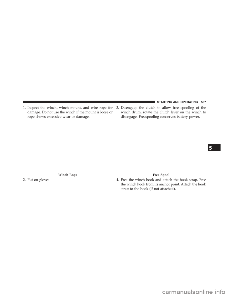 Ram 1500 2014  Owners Manual 1. Inspect the winch, winch mount, and wire rope fordamage. Do not use the winch if the mount is loose or
rope shows excessive wear or damage.
2. Put on gloves. 3. Disengage the clutch to allow free s
