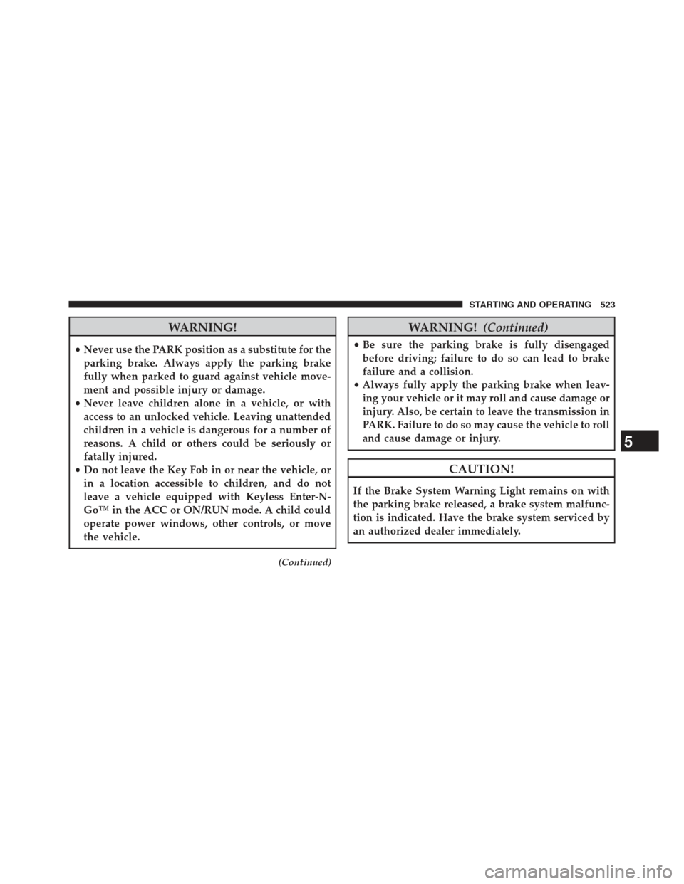 Ram 1500 2014 Service Manual WARNING!
•Never use the PARK position as a substitute for the
parking brake. Always apply the parking brake
fully when parked to guard against vehicle move-
ment and possible injury or damage.
• N