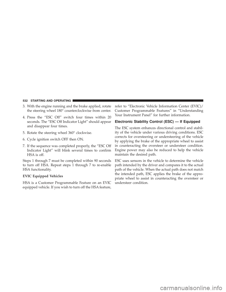Ram 1500 2014  Owners Manual 3. With the engine running and the brake applied, rotatethe steering wheel 180° counterclockwise from center.
4. Press the “ESC Off” switch four times within 20 seconds. The “ESC Off Indicator 