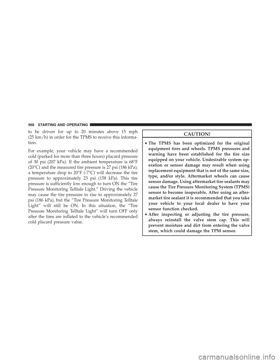 Ram 1500 2014  Owners Manual to be driven for up to 20 minutes above 15 mph
(25 km/h) in order for the TPMS to receive this informa-
tion.
For example, your vehicle may have a recommended
cold (parked for more than three hours) p